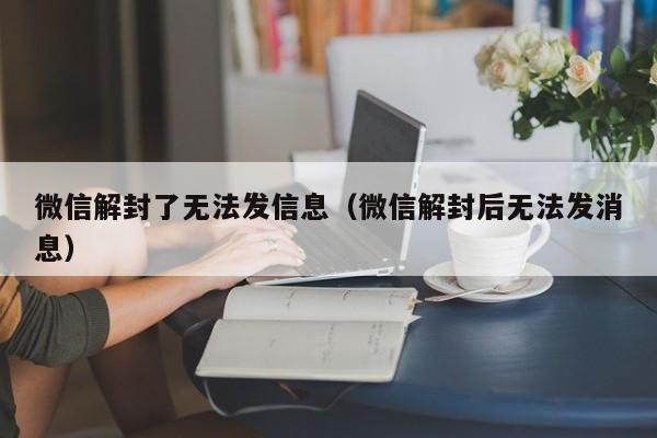 微信解封了无法发信息（微信解封后无法发消息）