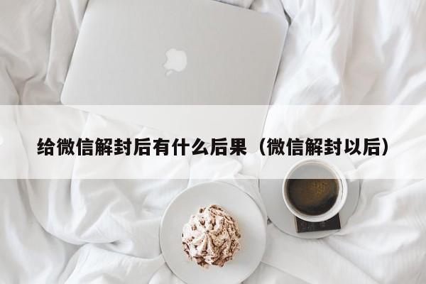 给微信解封后有什么后果（微信解封以后）