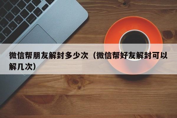 微信帮朋友解封多少次（微信帮好友解封可以解几次）