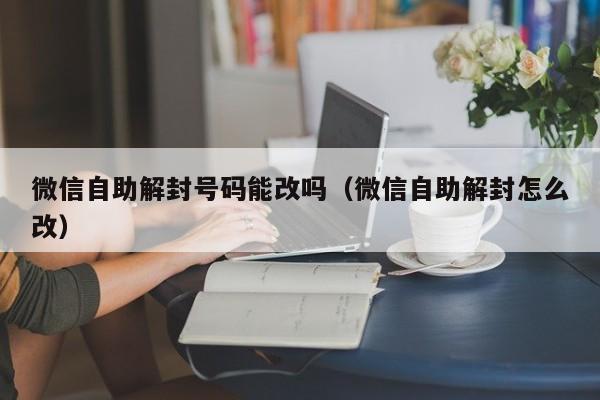 微信自助解封号码能改吗（微信自助解封怎么改）