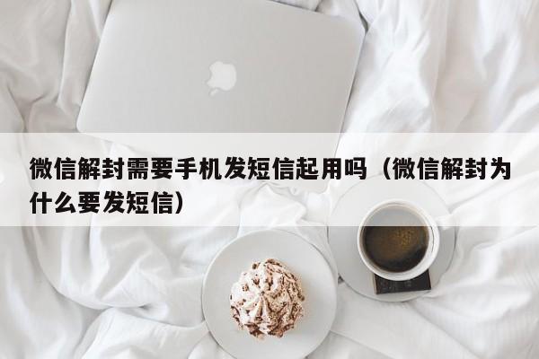 微信解封需要手机发短信起用吗（微信解封为什么要发短信）