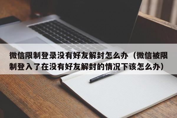 微信限制登录没有好友解封怎么办（微信被限制登入了在没有好友解封的情况下该怎么办）