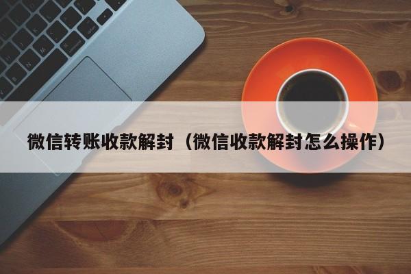 微信转账收款解封（微信收款解封怎么操作）