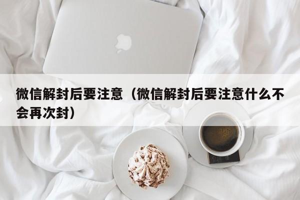 微信解封后要注意（微信解封后要注意什么不会再次封）