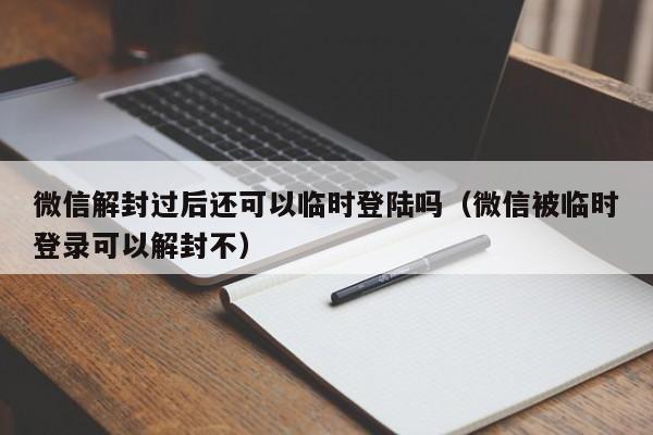 微信解封过后还可以临时登陆吗（微信被临时登录可以解封不）