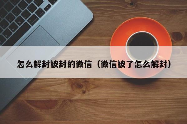 怎么解封被封的微信（微信被了怎么解封）