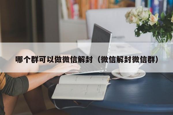 哪个群可以做微信解封（微信解封微信群）