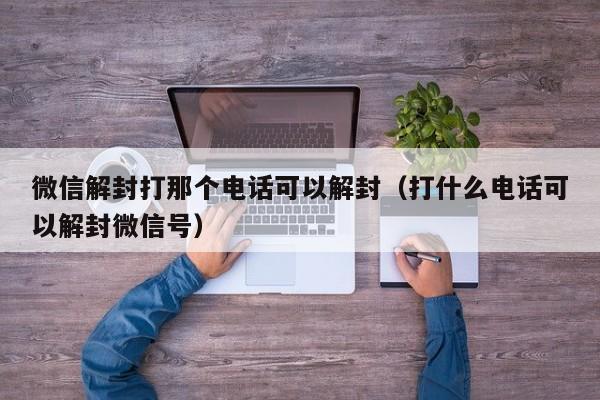 微信解封打那个电话可以解封（打什么电话可以解封微信号）