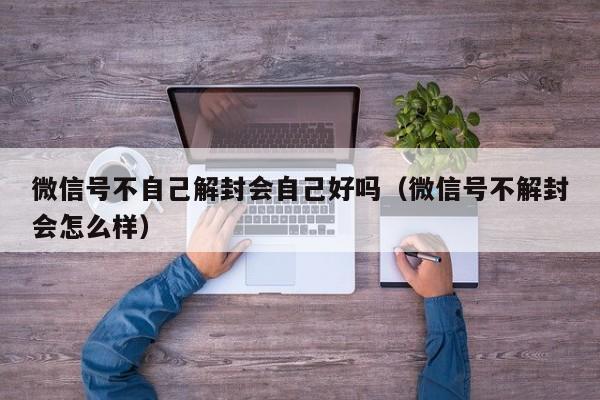 微信号不自己解封会自己好吗（微信号不解封会怎么样）