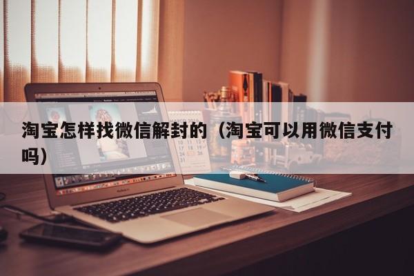 淘宝怎样找微信解封的（淘宝可以用微信支付吗）