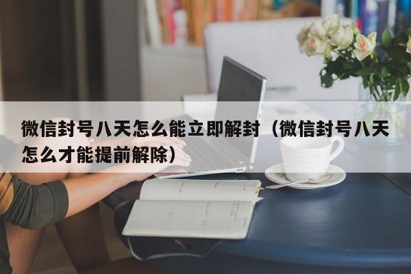 微信封号八天怎么能立即解封（微信封号八天怎么才能提前解除）