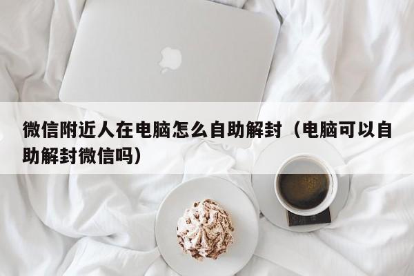 微信附近人在电脑怎么自助解封（电脑可以自助解封微信吗）