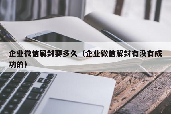 企业微信解封要多久（企业微信解封有没有成功的）