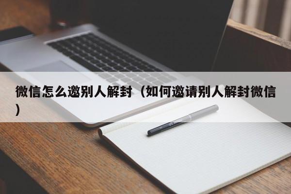 微信怎么邀别人解封（如何邀请别人解封微信）