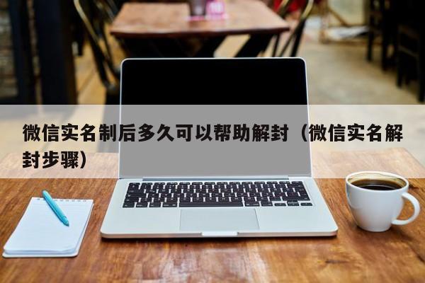 微信实名制后多久可以帮助解封（微信实名解封步骤）