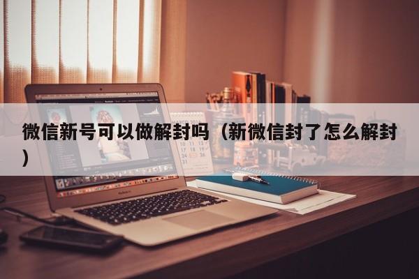 微信新号可以做解封吗（新微信封了怎么解封）