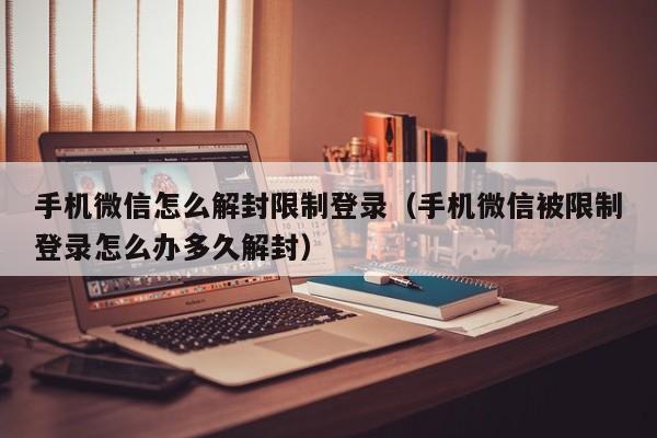 手机微信怎么解封限制登录（手机微信被限制登录怎么办多久解封）