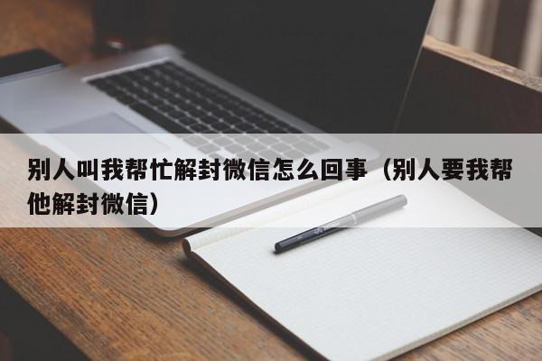 别人叫我帮忙解封微信怎么回事（别人要我帮他解封微信）