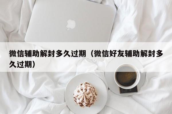 微信辅助解封多久过期（微信好友辅助解封多久过期）