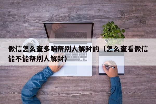 微信怎么查多咱帮别人解封的（怎么查看微信能不能帮别人解封）