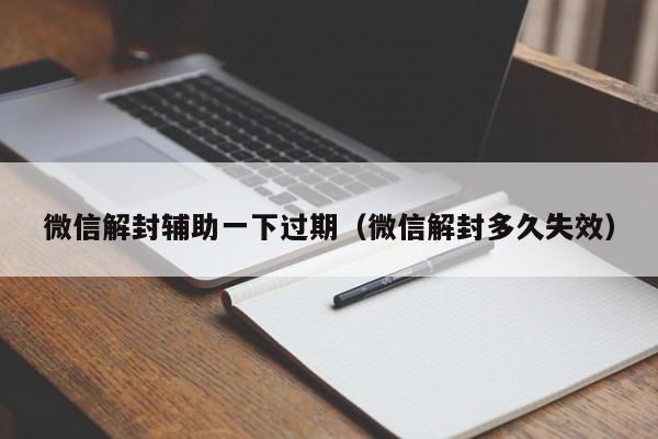 微信解封辅助一下过期（微信解封多久失效）