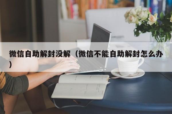 微信自助解封没解（微信不能自助解封怎么办）