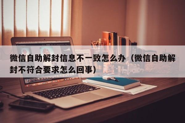 微信自助解封信息不一致怎么办（微信自助解封不符合要求怎么回事）