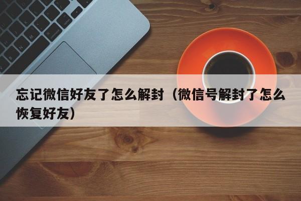 忘记微信好友了怎么解封（微信号解封了怎么恢复好友）