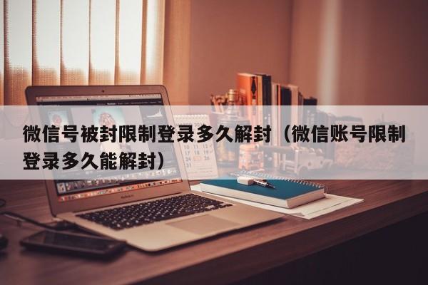 微信号被封限制登录多久解封（微信账号限制登录多久能解封）