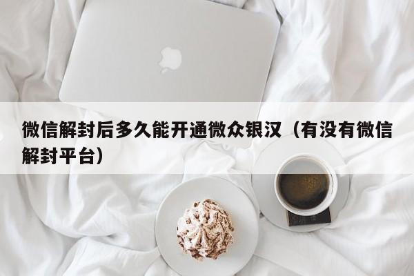 微信解封后多久能开通微众银汉（有没有微信解封平台）