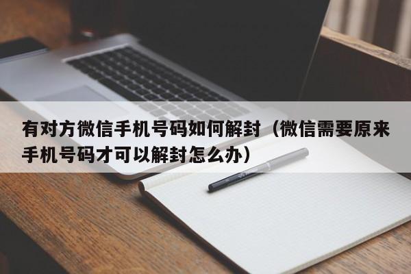 有对方微信手机号码如何解封（微信需要原来手机号码才可以解封怎么办）