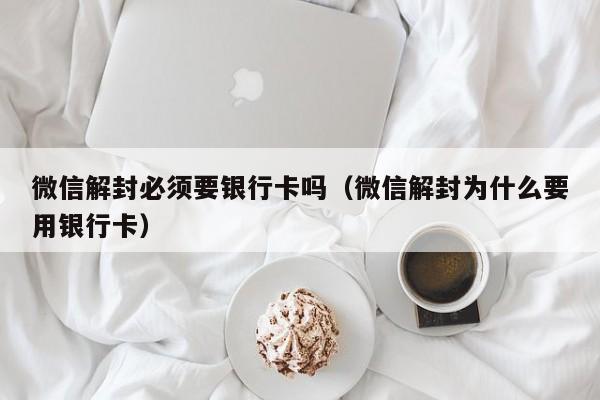 微信解封必须要银行卡吗（微信解封为什么要用银行卡）