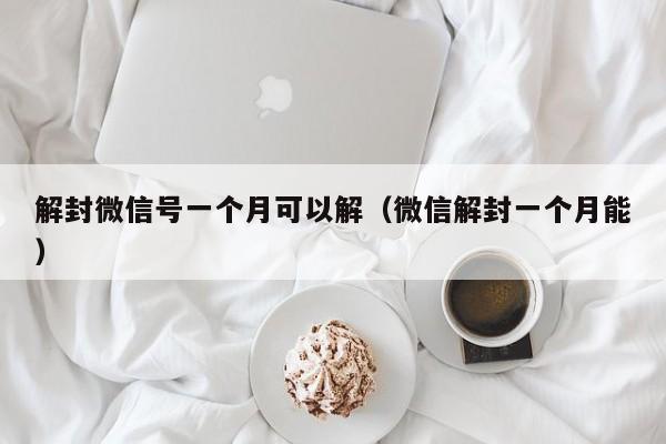 解封微信号一个月可以解（微信解封一个月能）