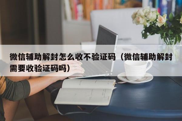 微信辅助解封怎么收不验证码（微信辅助解封需要收验证码吗）