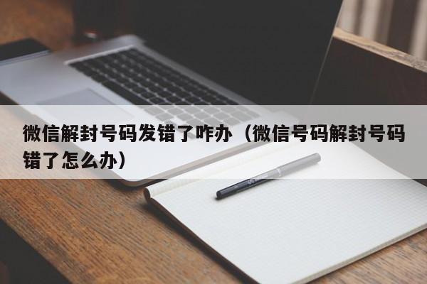 微信解封号码发错了咋办（微信号码解封号码错了怎么办）