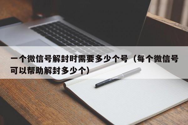 一个微信号解封时需要多少个号（每个微信号可以帮助解封多少个）