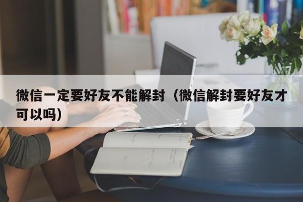 微信一定要好友不能解封（微信解封要好友才可以吗）