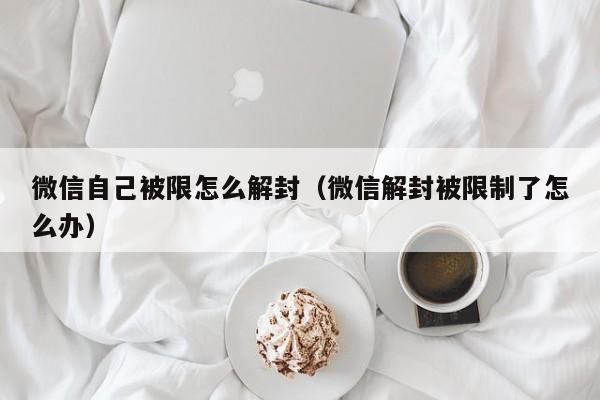 微信自己被限怎么解封（微信解封被限制了怎么办）