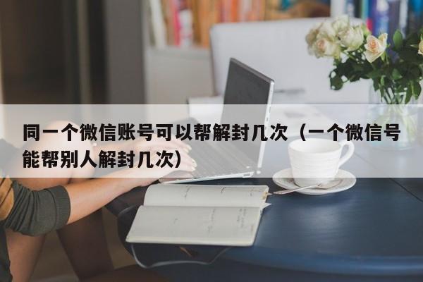 同一个微信账号可以帮解封几次（一个微信号能帮别人解封几次）