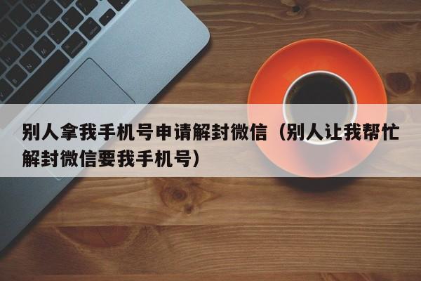 别人拿我手机号申请解封微信（别人让我帮忙解封微信要我手机号）