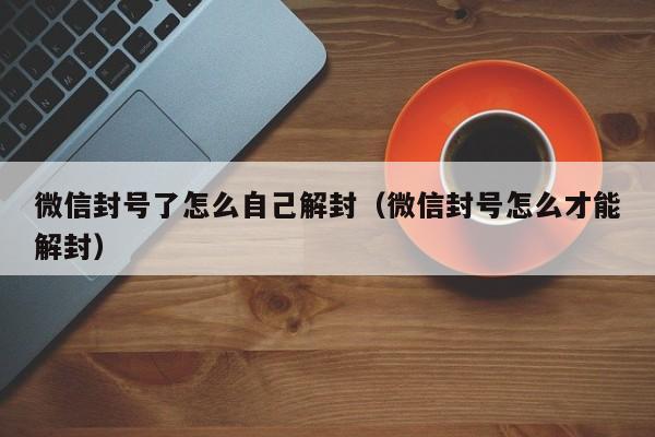 微信封号了怎么自己解封（微信封号怎么才能解封）