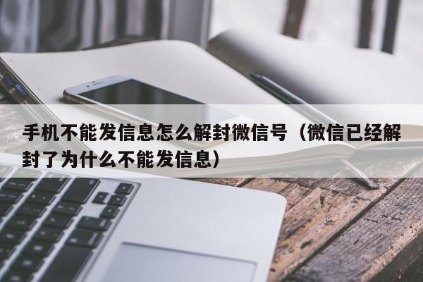 手机不能发信息怎么解封微信号（微信已经解封了为什么不能发信息）