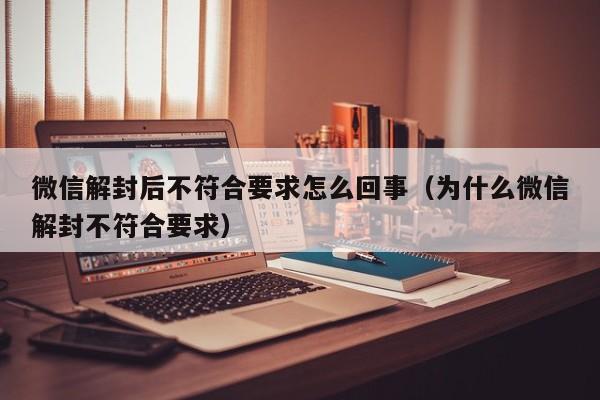 微信解封后不符合要求怎么回事（为什么微信解封不符合要求）