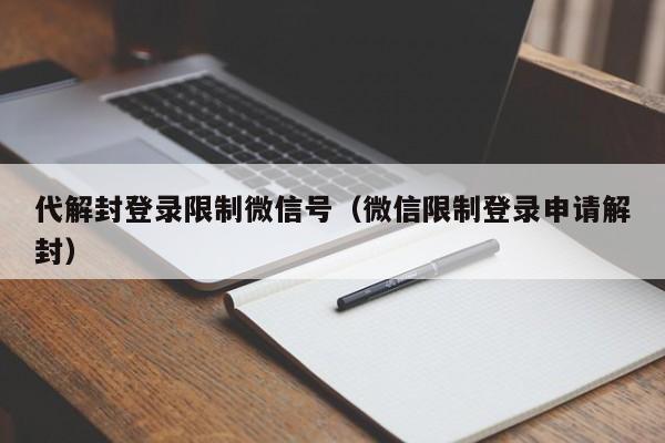 代解封登录限制微信号（微信限制登录申请解封）