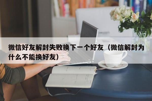 微信好友解封失败换下一个好友（微信解封为什么不能换好友）