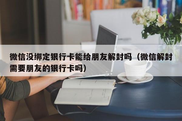 微信没绑定银行卡能给朋友解封吗（微信解封需要朋友的银行卡吗）