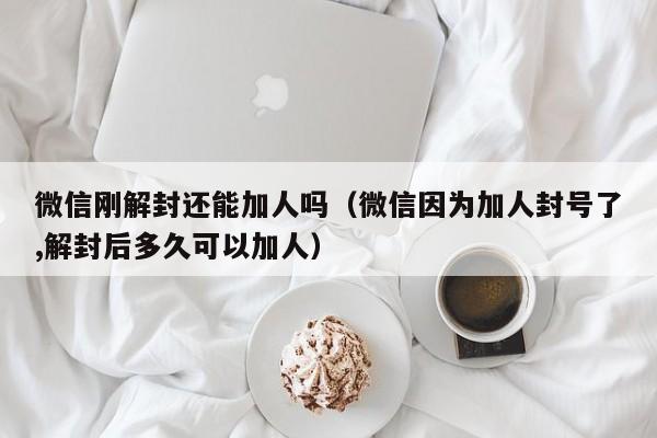 微信刚解封还能加人吗（微信因为加人封号了,解封后多久可以加人）