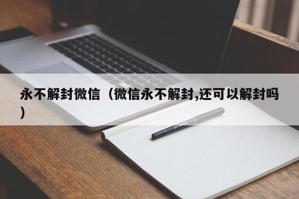 永不解封微信（微信永不解封,还可以解封吗）