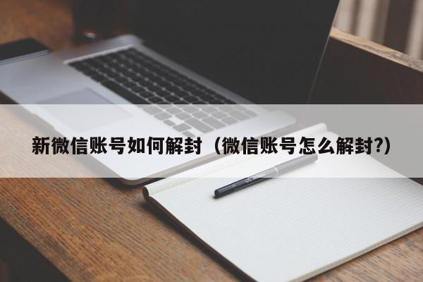 新微信账号如何解封（微信账号怎么解封?）