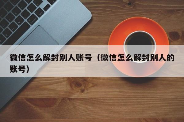 微信怎么解封别人账号（微信怎么解封别人的账号）